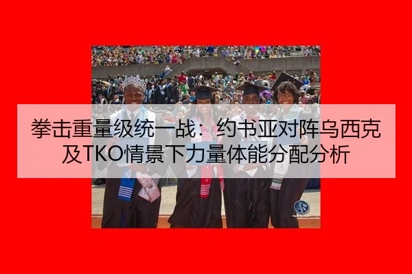 拳击重量级统一战：约书亚对阵乌西克及TKO情景下力量体能分配分析