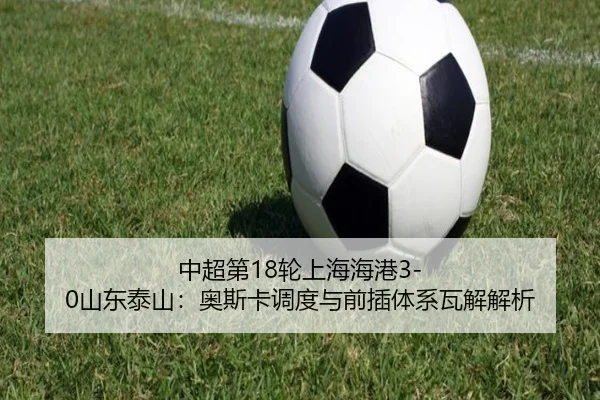 中超第18轮上海海港3-0山东泰山：奥斯卡调度与前插体系瓦解解析